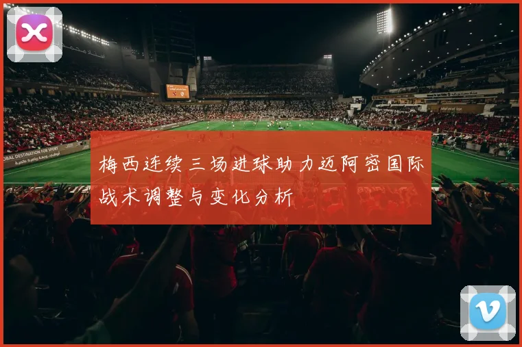 梅西连续三场进球助力迈阿密国际战术调整与变化分析