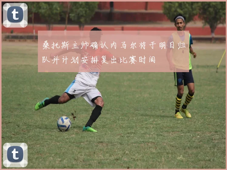 桑托斯主帅确认内马尔将于明日归队并计划安排复出比赛时间