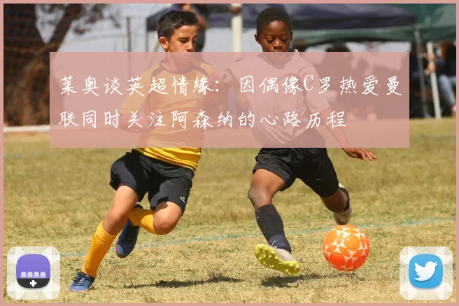 莱奥谈英超情缘：因偶像C罗热爱曼联同时关注阿森纳的心路历程
