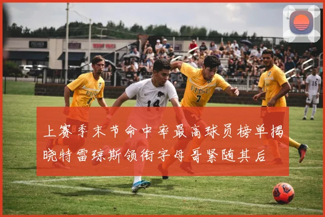 上赛季末节命中率最高球员榜单揭晓特雷琼斯领衔字母哥紧随其后