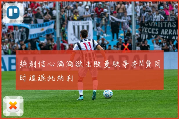 热刺信心满满欲击败曼联争夺M费同时追逐托纳利