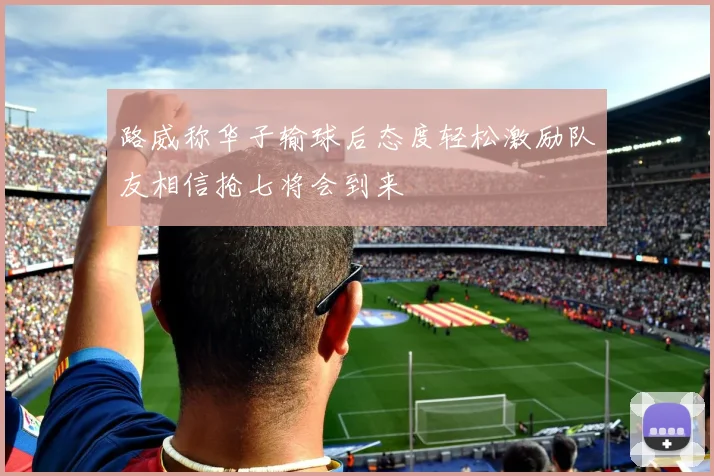 路威称华子输球后态度轻松激励队友相信抢七将会到来