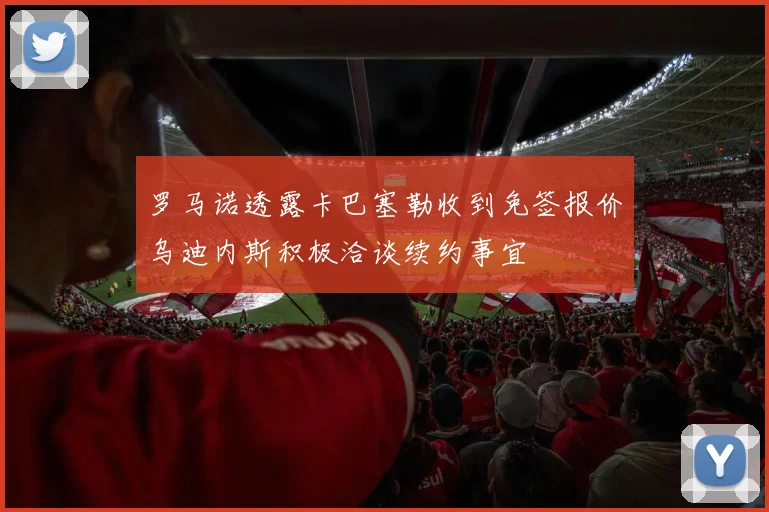 罗马诺透露卡巴塞勒收到免签报价乌迪内斯积极洽谈续约事宜