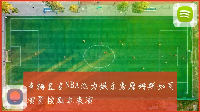 夸梅直言NBA沦为娱乐秀詹姆斯如同演员按剧本表演