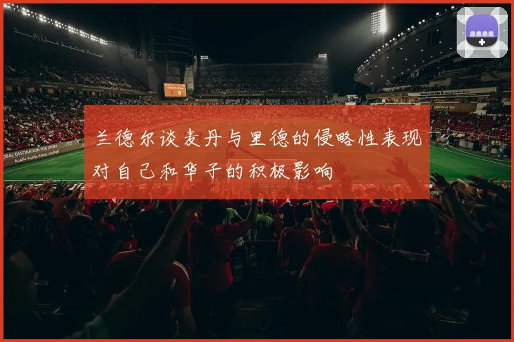 兰德尔谈麦丹与里德的侵略性表现对自己和华子的积极影响