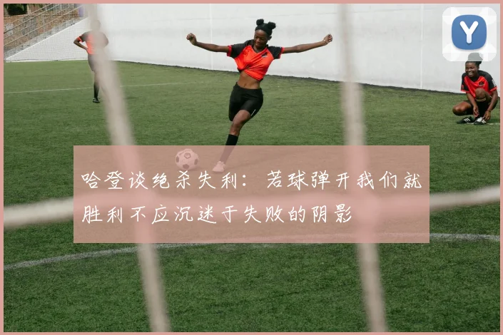 哈登谈绝杀失利：若球弹开我们就胜利不应沉迷于失败的阴影