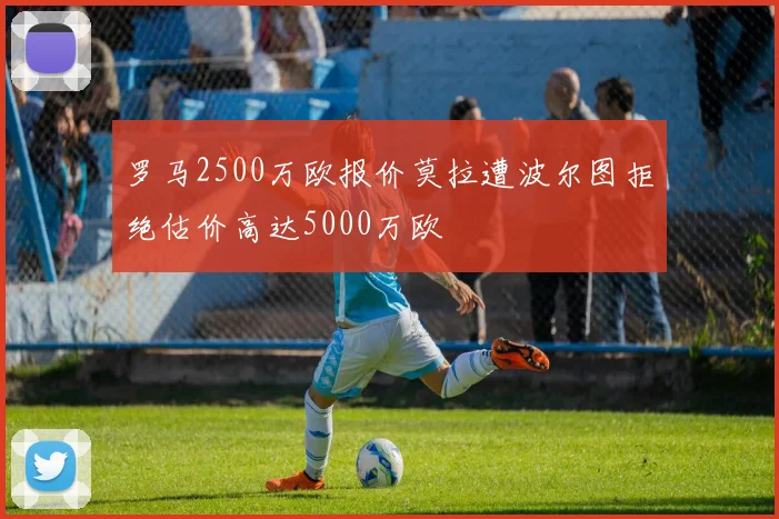 罗马2500万欧报价莫拉遭波尔图拒绝估价高达5000万欧