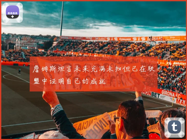 詹姆斯坦言未来充满未知但已在联盟中证明自己的成就