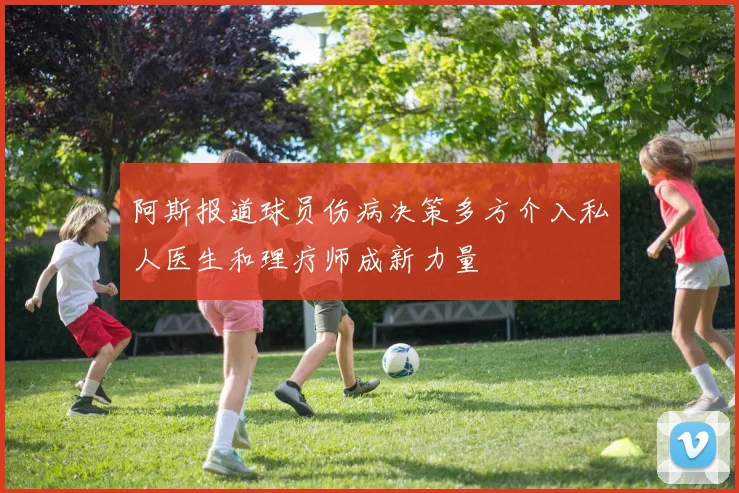 阿斯报道球员伤病决策多方介入私人医生和理疗师成新力量