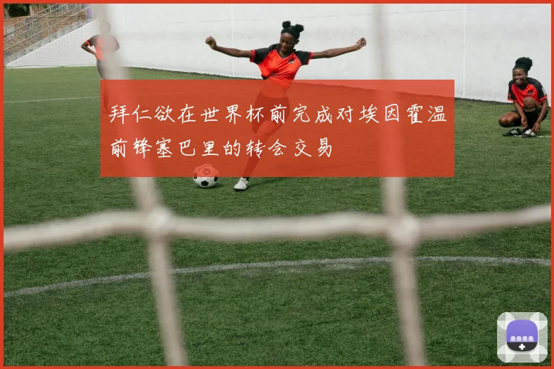 拜仁欲在世界杯前完成对埃因霍温前锋塞巴里的转会交易