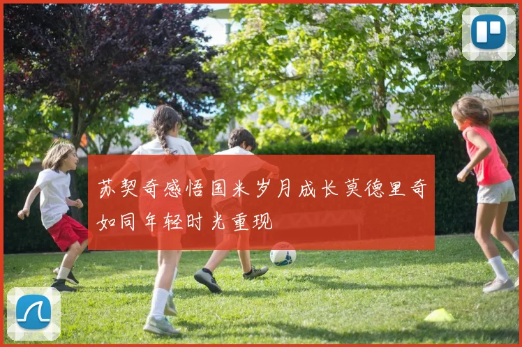 苏契奇感悟国米岁月成长莫德里奇如同年轻时光重现