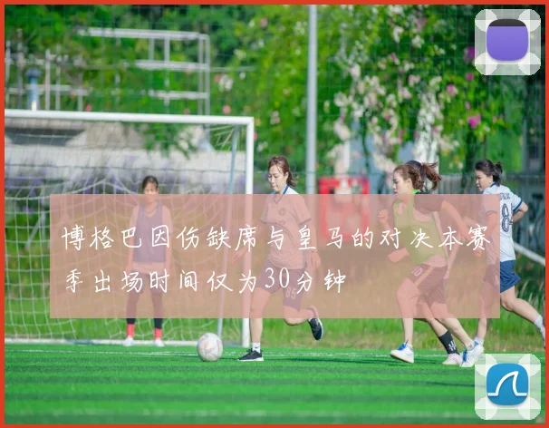 博格巴因伤缺席与皇马的对决本赛季出场时间仅为30分钟