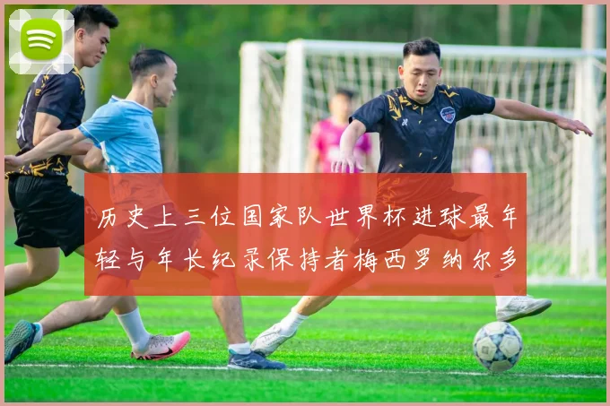 历史上三位国家队世界杯进球最年轻与年长纪录保持者梅西罗纳尔多劳德鲁普