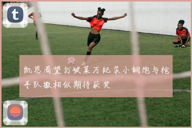 凯恩渴望打破莱万纪录小钢炮与枪手队徽相似期待获奖
