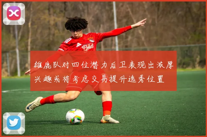 雄鹿队对四位潜力后卫表现出浓厚兴趣或将考虑交易提升选秀位置