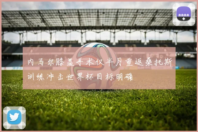 内马尔膝盖手术仅半月重返桑托斯训练冲击世界杯目标明确