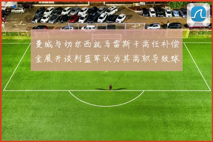 曼城与切尔西就马雷斯卡离任补偿金展开谈判蓝军认为其离职导致球队崩盘
