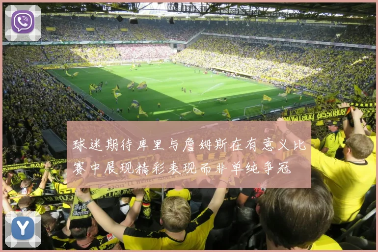 球迷期待库里与詹姆斯在有意义比赛中展现精彩表现而非单纯争冠