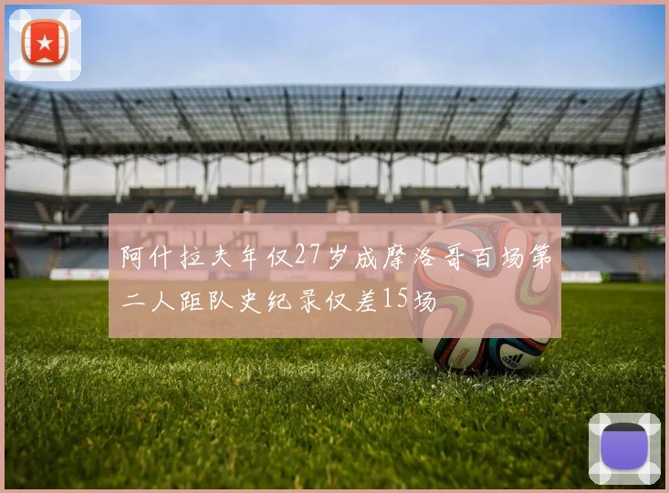 阿什拉夫年仅27岁成摩洛哥百场第二人距队史纪录仅差15场