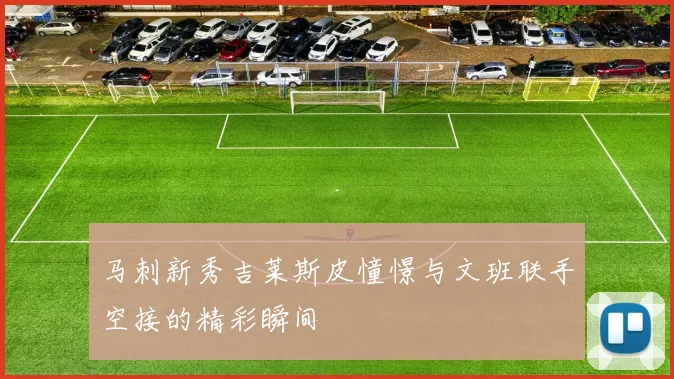 马刺新秀吉莱斯皮憧憬与文班联手空接的精彩瞬间