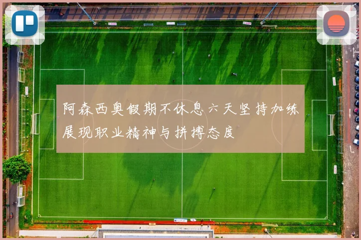 阿森西奥假期不休息六天坚持加练展现职业精神与拼搏态度