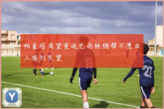 帕奎塔渴望重返巴西铁锤帮不愿放人感到失望