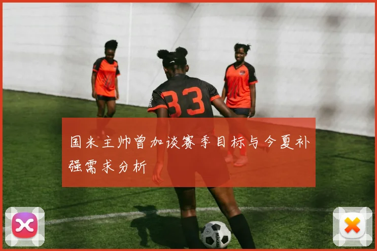 国米主帅曾加谈赛季目标与今夏补强需求分析
