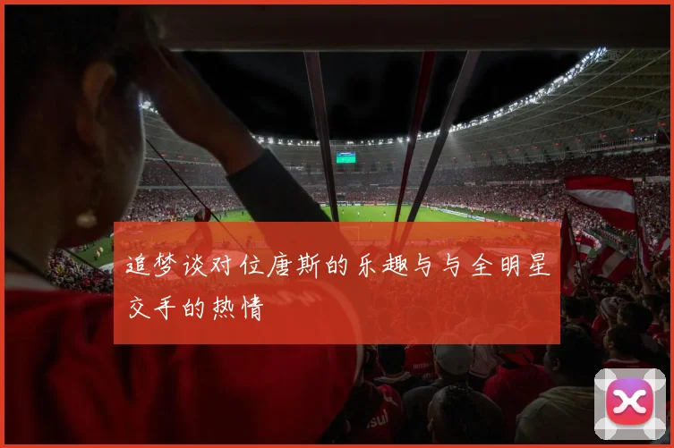 追梦谈对位唐斯的乐趣与与全明星交手的热情