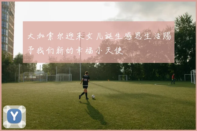 大加索尔迎来女儿诞生感恩生活赐予我们新的幸福小天使