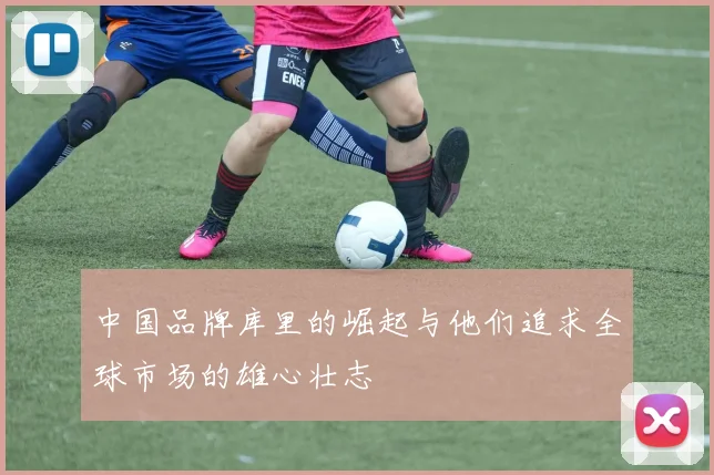 中国品牌库里的崛起与他们追求全球市场的雄心壮志